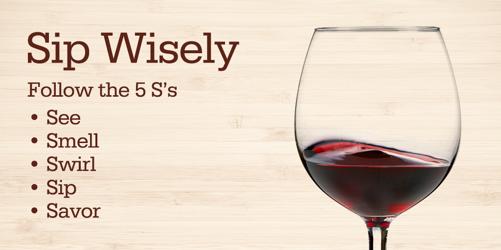 Sip Wisely. Follow the 5's: See, smell, swirl, sip, savor