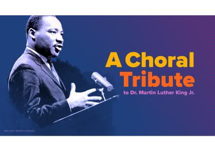 An image of Martin Luther King speaking at a podium and the words A Choral Tribute to Dr. Martin Luther King Jr.